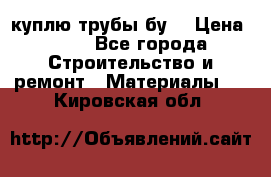 куплю трубы бу  › Цена ­ 10 - Все города Строительство и ремонт » Материалы   . Кировская обл.